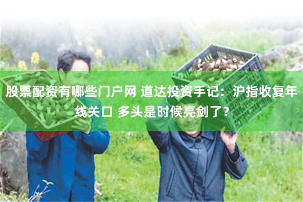 股票配资有哪些门户网 道达投资手记：沪指收复年线关口 多头是时候亮剑了？