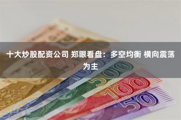 十大炒股配资公司 郑眼看盘：多空均衡 横向震荡为主