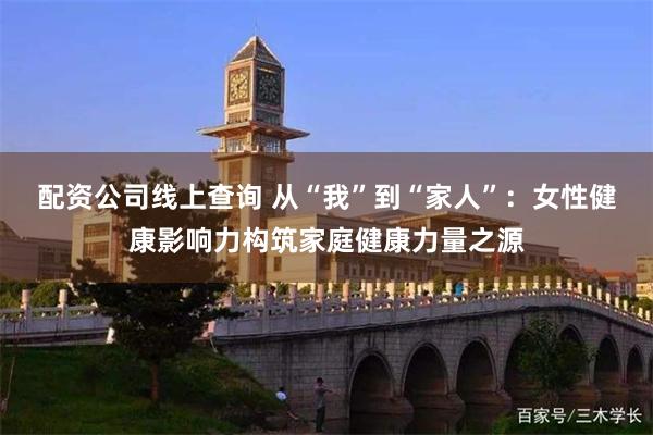 配资公司线上查询 从“我”到“家人”：女性健康影响力构筑家庭健康力量之源