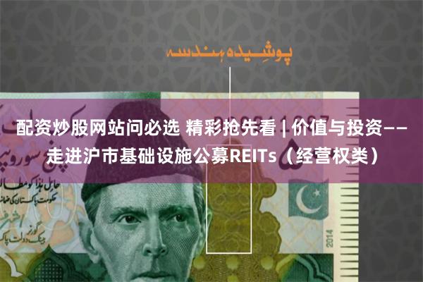 配资炒股网站问必选 精彩抢先看 | 价值与投资——走进沪市基础设施公募REITs（经营权类）