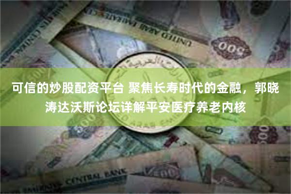 可信的炒股配资平台 聚焦长寿时代的金融，郭晓涛达沃斯论坛详解平安医疗养老内核