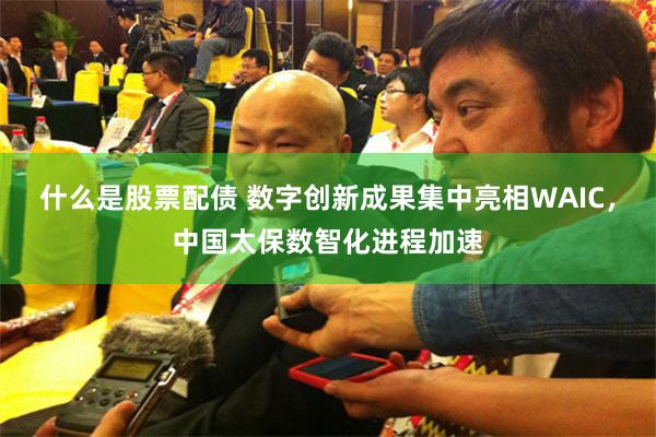 什么是股票配债 数字创新成果集中亮相WAIC，中国太保数智化进程加速