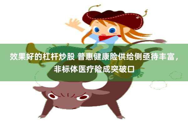 效果好的杠杆炒股 普惠健康险供给侧亟待丰富，非标体医疗险成突破口