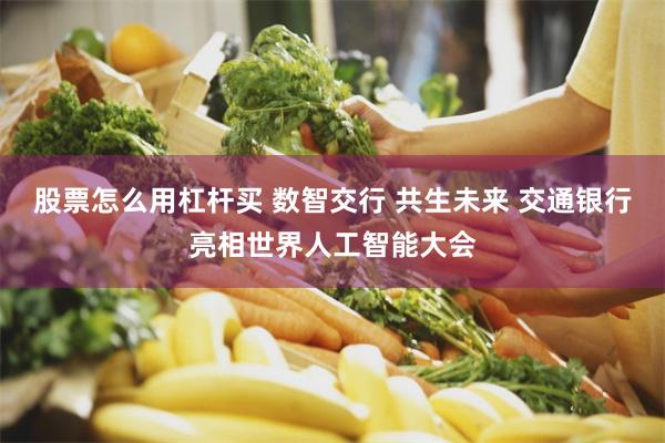 股票怎么用杠杆买 数智交行 共生未来 交通银行亮相世界人工智能大会