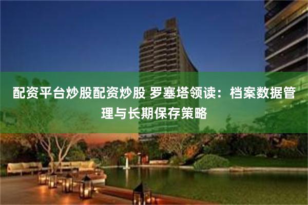配资平台炒股配资炒股 罗塞塔领读：档案数据管理与长期保存策略