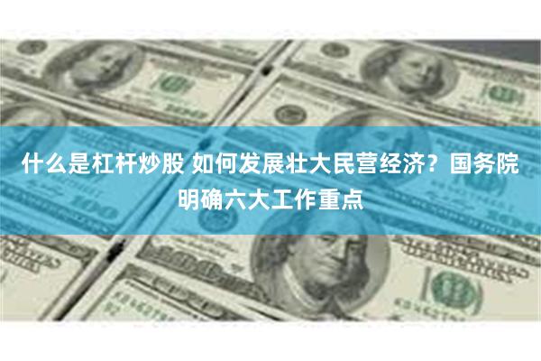什么是杠杆炒股 如何发展壮大民营经济？国务院明确六大工作重点