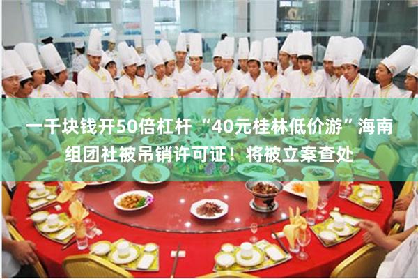 一千块钱开50倍杠杆 “40元桂林低价游”海南组团社被吊销许可证！将被立案查处