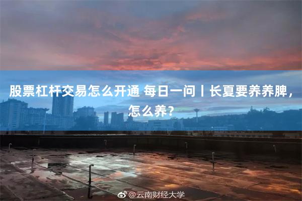 股票杠杆交易怎么开通 每日一问丨长夏要养养脾，怎么养？