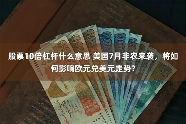 股票10倍杠杆什么意思 美国7月非农来袭，将如何影响欧元兑美元走势？