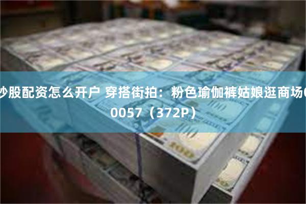炒股配资怎么开户 穿搭街拍：粉色瑜伽裤姑娘逛商场00057（372P）