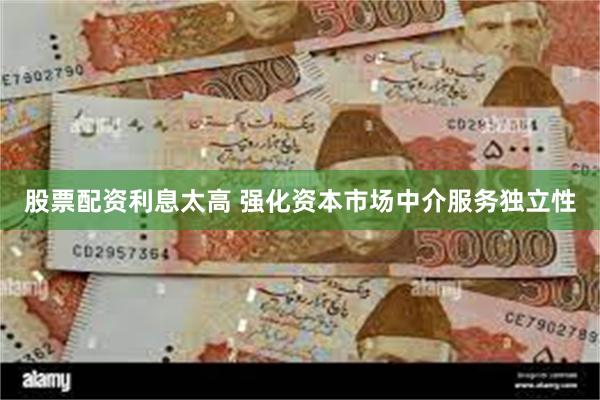 股票配资利息太高 强化资本市场中介服务独立性