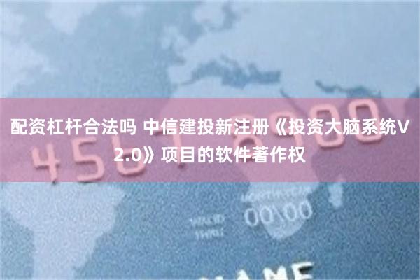 配资杠杆合法吗 中信建投新注册《投资大脑系统V2.0》项目的软件著作权