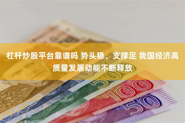 杠杆炒股平台靠谱吗 势头稳、支撑足 我国经济高质量发展动能不断释放