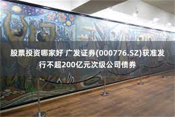 股票投资哪家好 广发证券(000776.SZ)获准发行不超200亿元次级公司债券