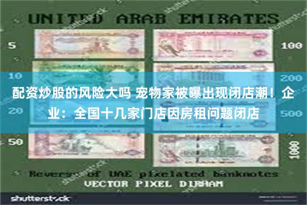 配资炒股的风险大吗 宠物家被曝出现闭店潮！企业：全国十几家门店因房租问题闭店