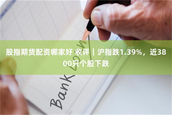 股指期货配资哪家好 收评｜沪指跌1.39%，近3800只个股下跌