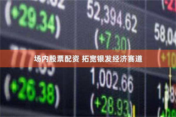 场内股票配资 拓宽银发经济赛道