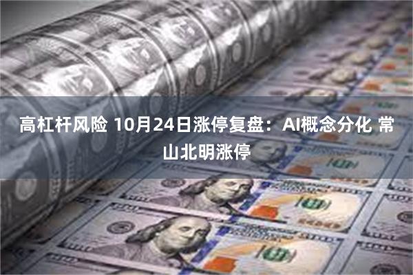 高杠杆风险 10月24日涨停复盘：AI概念分化 常山北明涨停