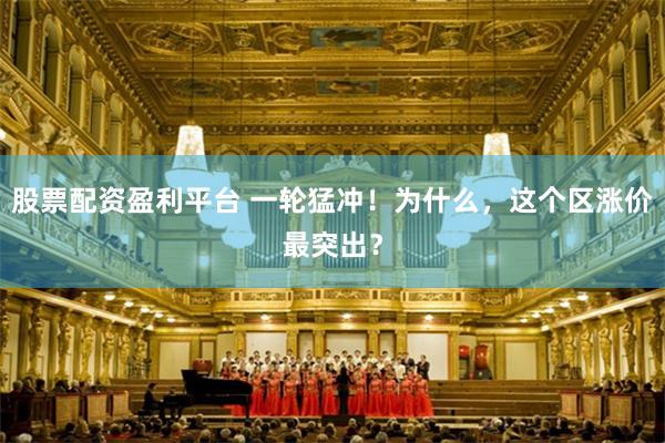 股票配资盈利平台 一轮猛冲！为什么，这个区涨价最突出？