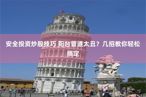 安全投资炒股技巧 阳台管道太丑？几招教你轻松搞定