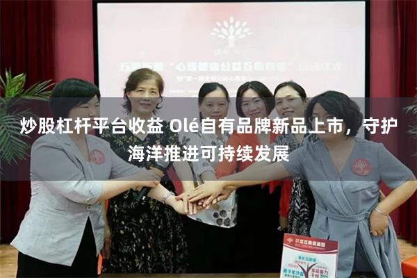 炒股杠杆平台收益 Olé自有品牌新品上市，守护海洋推进可持续发展