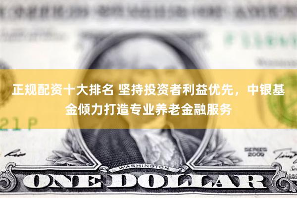 正规配资十大排名 坚持投资者利益优先，中银基金倾力打造专业养老金融服务