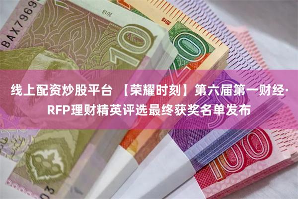 线上配资炒股平台 【荣耀时刻】第六届第一财经·RFP理财精英评选最终获奖名单发布