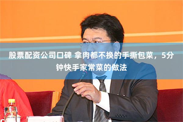 股票配资公司口碑 拿肉都不换的手撕包菜，5分钟快手家常菜的做法