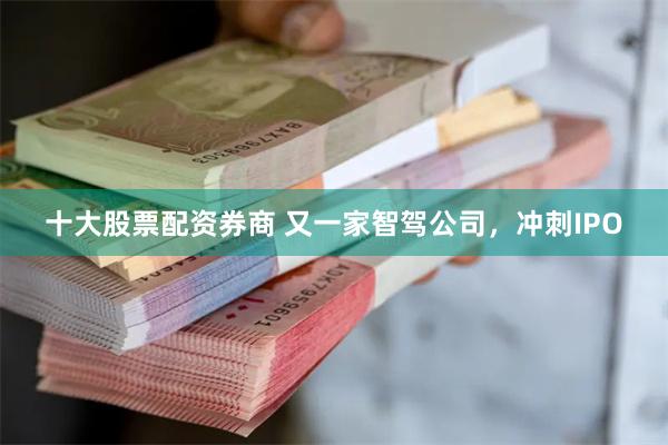 十大股票配资券商 又一家智驾公司，冲刺IPO