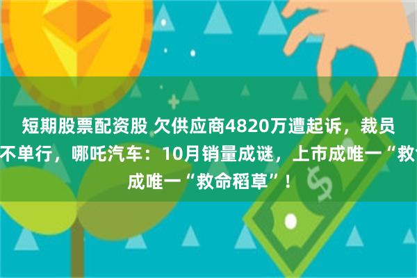 短期股票配资股 欠供应商4820万遭起诉，裁员、欠薪祸不单行，哪吒汽车：10月销量成谜，上市成唯一“救命稻草”！