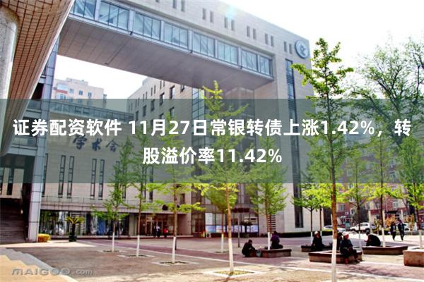 证券配资软件 11月27日常银转债上涨1.42%，转股溢价率11.42%