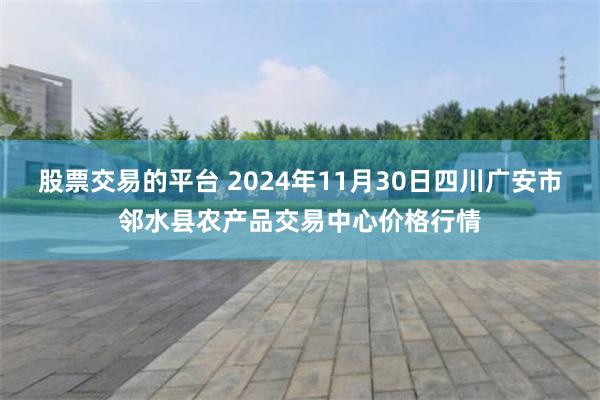 股票交易的平台 2024年11月30日四川广安市邻水县农产品交易中心价格行情