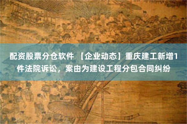 配资股票分仓软件 【企业动态】重庆建工新增1件法院诉讼，案由为建设工程分包合同纠纷