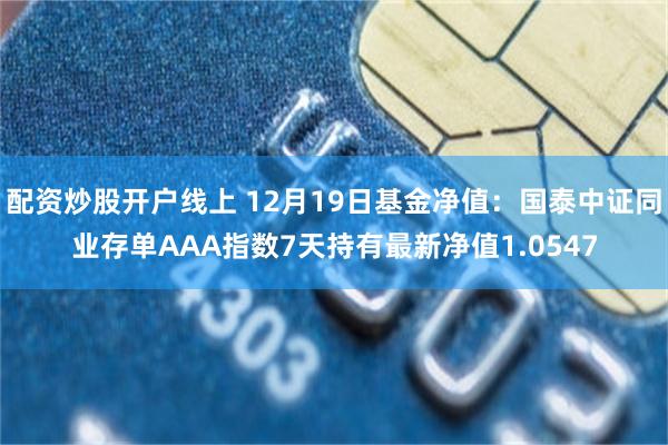 配资炒股开户线上 12月19日基金净值：国泰中证同业存单AAA指数7天持有最新净值1.0547
