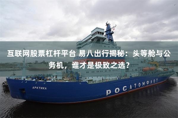 互联网股票杠杆平台 易八出行揭秘：头等舱与公务机，谁才是极致之选？