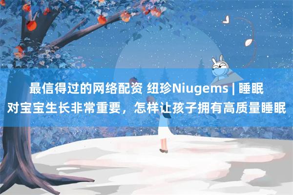最信得过的网络配资 纽珍Niugems | 睡眠对宝宝生长非常重要，怎样让孩子拥有高质量睡眠