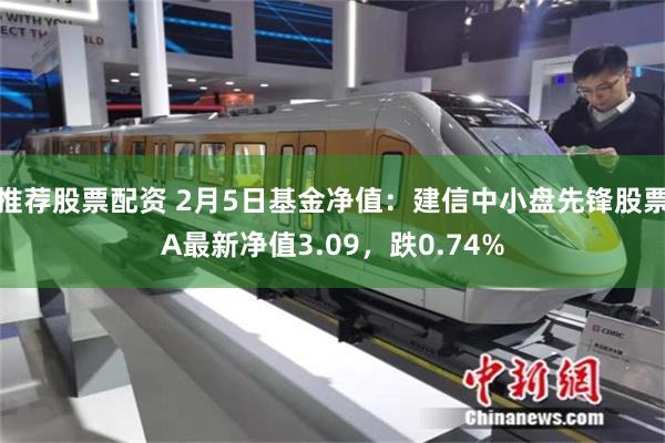 推荐股票配资 2月5日基金净值：建信中小盘先锋股票A最新净值3.09，跌0.74%