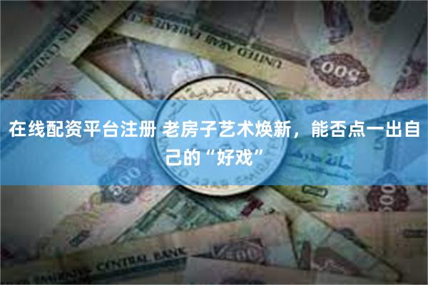 在线配资平台注册 老房子艺术焕新，能否点一出自己的“好戏”