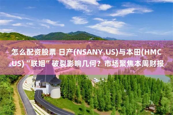 怎么配资股票 日产(NSANY.US)与本田(HMC.US)“联姻”破裂影响几何？市场聚焦本周财报