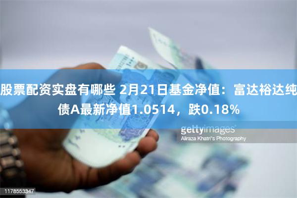 股票配资实盘有哪些 2月21日基金净值：富达裕达纯债A最新净值1.0514，跌0.18%