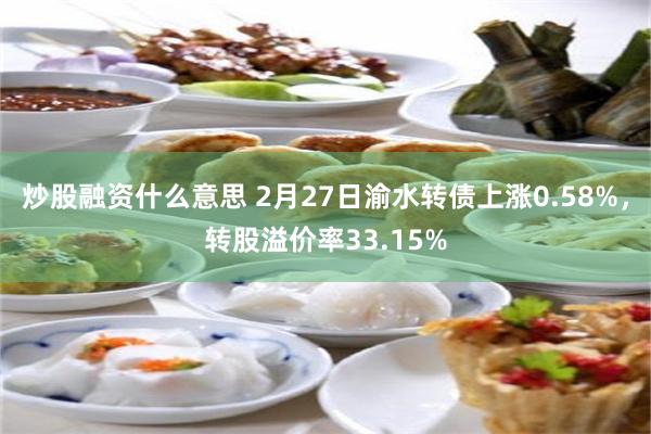 炒股融资什么意思 2月27日渝水转债上涨0.58%，转股溢价率33.15%