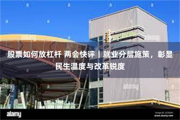 股票如何放杠杆 两会快评｜就业分层施策，彰显民生温度与改革锐度