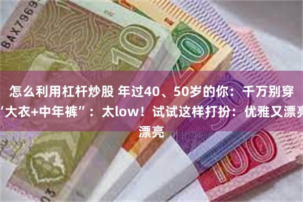 怎么利用杠杆炒股 年过40、50岁的你：千万别穿“大衣+中年裤”：太low！试试这样打扮：优雅又漂亮