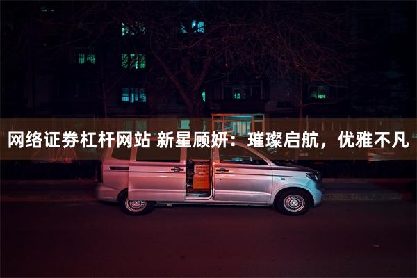 网络证劵杠杆网站 新星顾妍：璀璨启航，优雅不凡