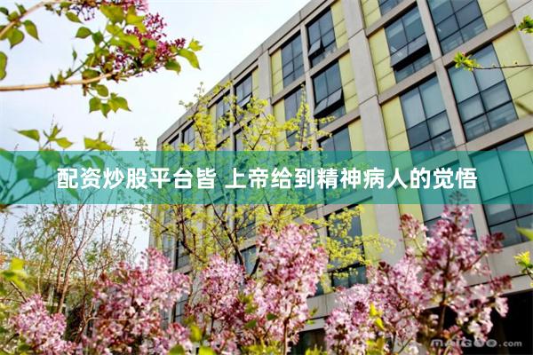 配资炒股平台皆 上帝给到精神病人的觉悟