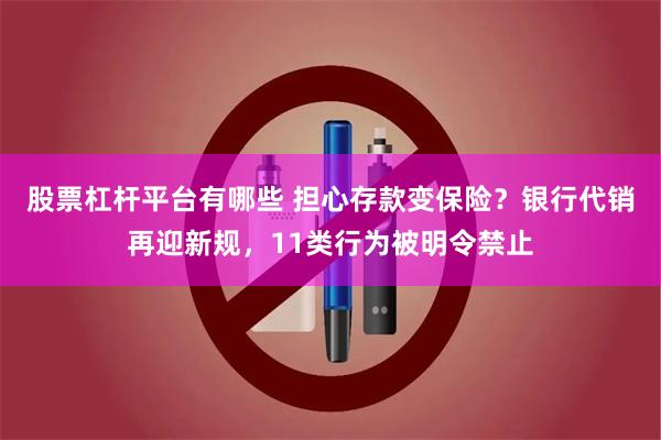 股票杠杆平台有哪些 担心存款变保险？银行代销再迎新规，11类行为被明令禁止