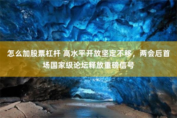 怎么加股票杠杆 高水平开放坚定不移，两会后首场国家级论坛释放重磅信号