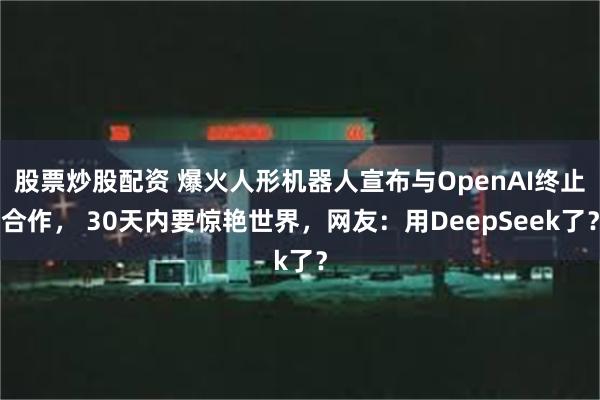 股票炒股配资 爆火人形机器人宣布与OpenAI终止合作， 30天内要惊艳世界，网友：用DeepSeek了？