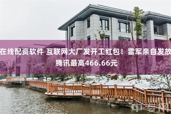在线配资软件 互联网大厂发开工红包！雷军亲自发放 腾讯最高466.66元