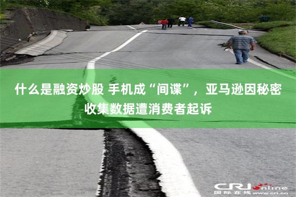 什么是融资炒股 手机成“间谍”，亚马逊因秘密收集数据遭消费者起诉